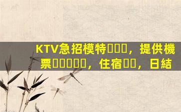 KTV急招模特，提供機票，住宿，日結